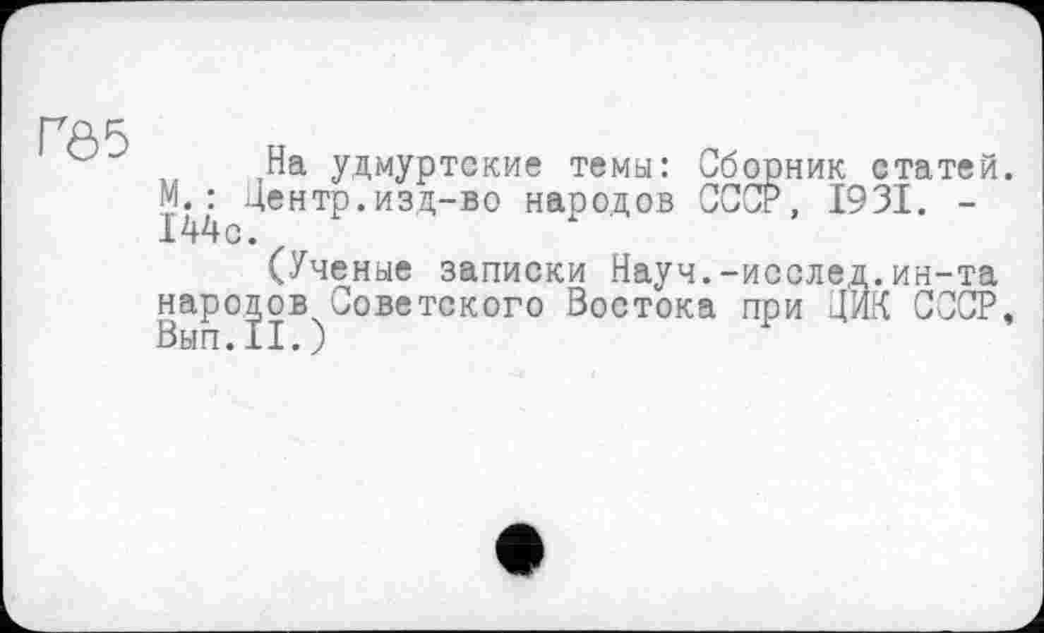 ﻿Ґ05
На удмуртские темы: Сборник статей. М. : центр.изд-во народов СССР, 1931. -144с.
(Ученые записки Науч.-исслед.ин-та народов Советского Востока при ЦИК СССР, Вып.II.)